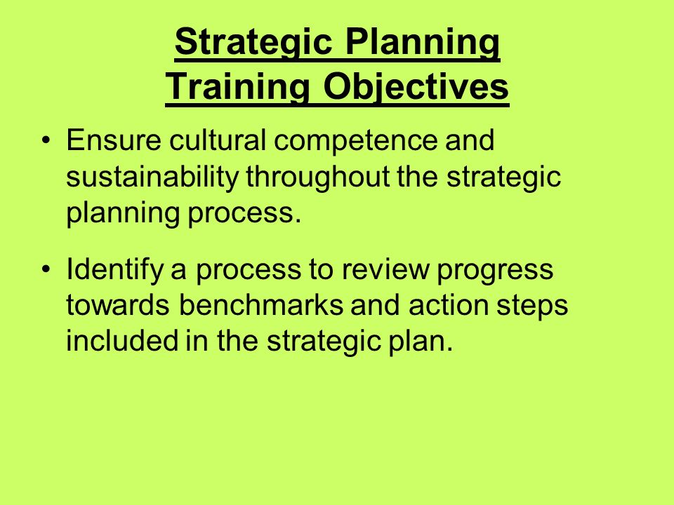 Strategic Planning Training Objectives Ensure cultural competence and sustainability throughout the strategic planning process.