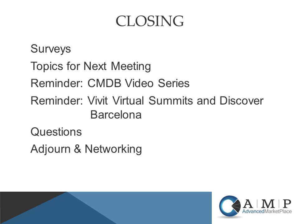 CLOSING Surveys Topics for Next Meeting Reminder: CMDB Video Series Reminder: Vivit Virtual Summits and Discover Barcelona Questions Adjourn & Networking