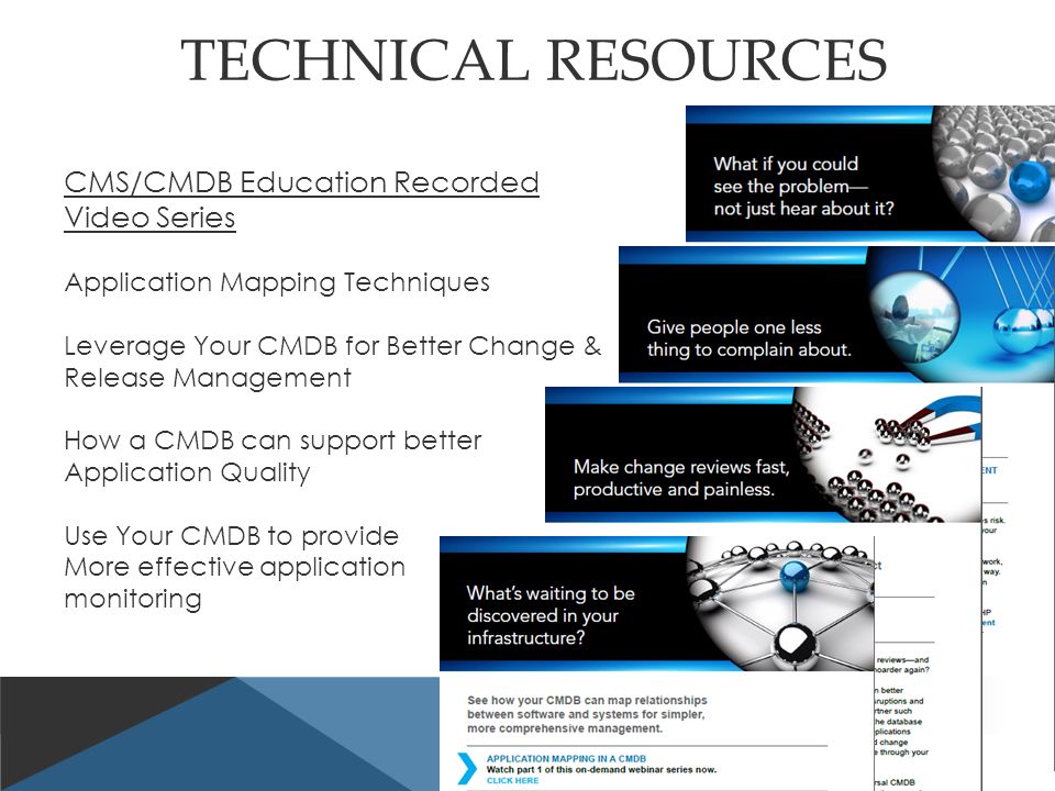 TECHNICAL RESOURCES CMS/CMDB Education Recorded Video Series Application Mapping Techniques Leverage Your CMDB for Better Change & Release Management How a CMDB can support better Application Quality Use Your CMDB to provide More effective application monitoring