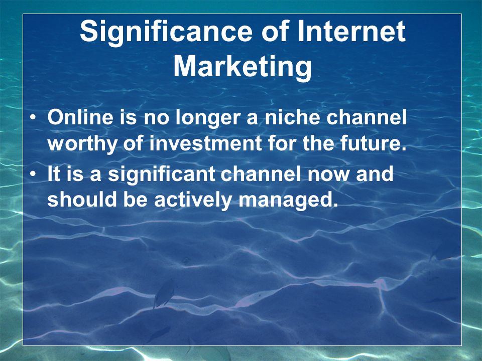 Significance of Internet Marketing Online is no longer a niche channel worthy of investment for the future.