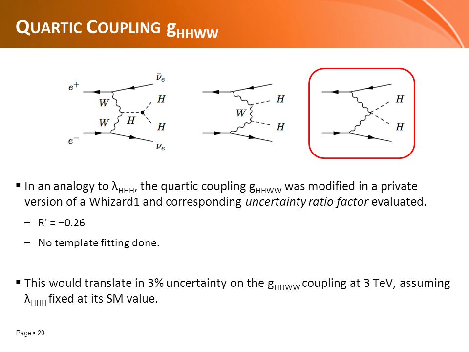 Page  20 Q UARTIC C OUPLING g HHWW  In an analogy to λ HHH, the quartic coupling g HHWW was modified in a private version of a Whizard1 and corresponding uncertainty ratio factor evaluated.