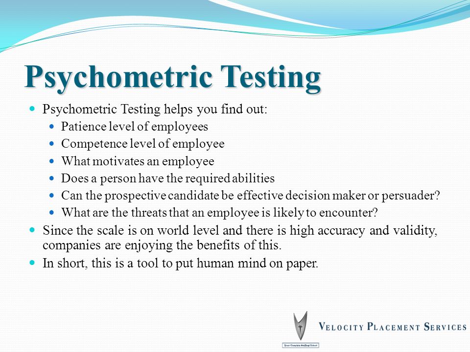 Psychometric Testing Psychometric Testing helps you find out: Patience level of employees Competence level of employee What motivates an employee Does a person have the required abilities Can the prospective candidate be effective decision maker or persuader.