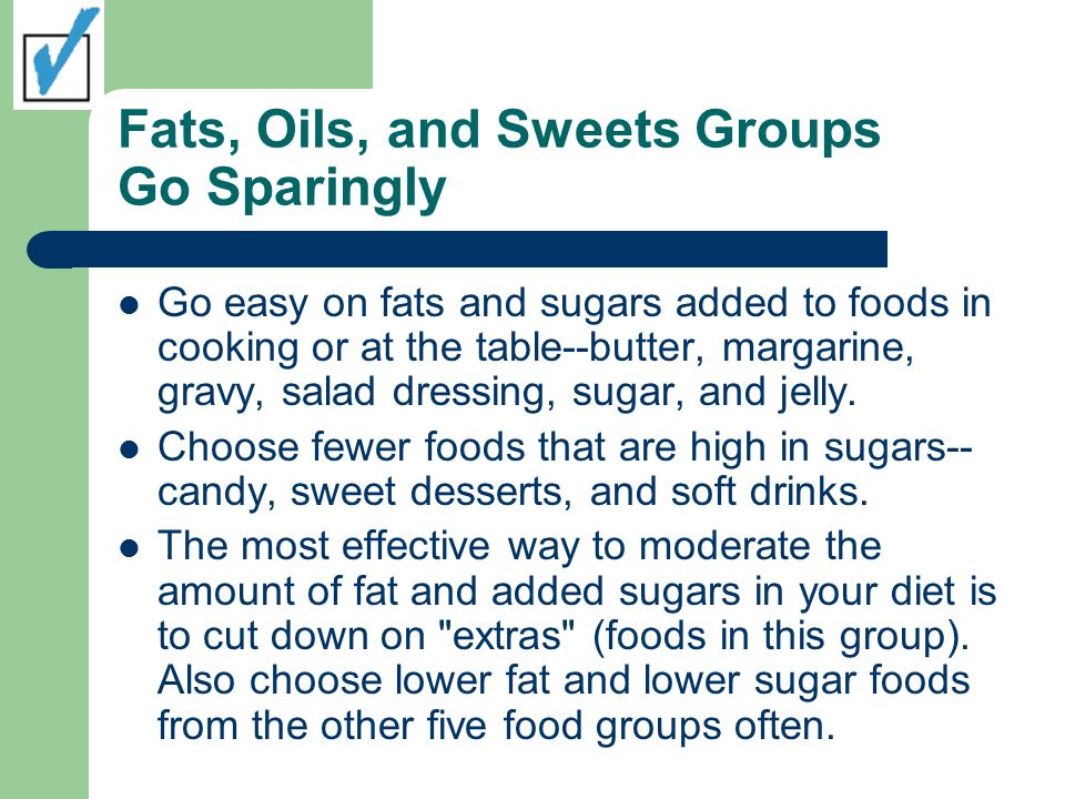 Fats, Oils, and Sweets Groups Go Sparingly Go easy on fats and sugars added to foods in cooking or at the table--butter, margarine, gravy, salad dressing, sugar, and jelly.