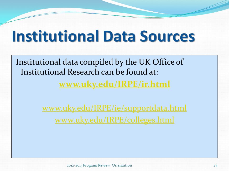 Institutional Data Sources Institutional data compiled by the UK Office of Institutional Research can be found at: Program Review Orientation
