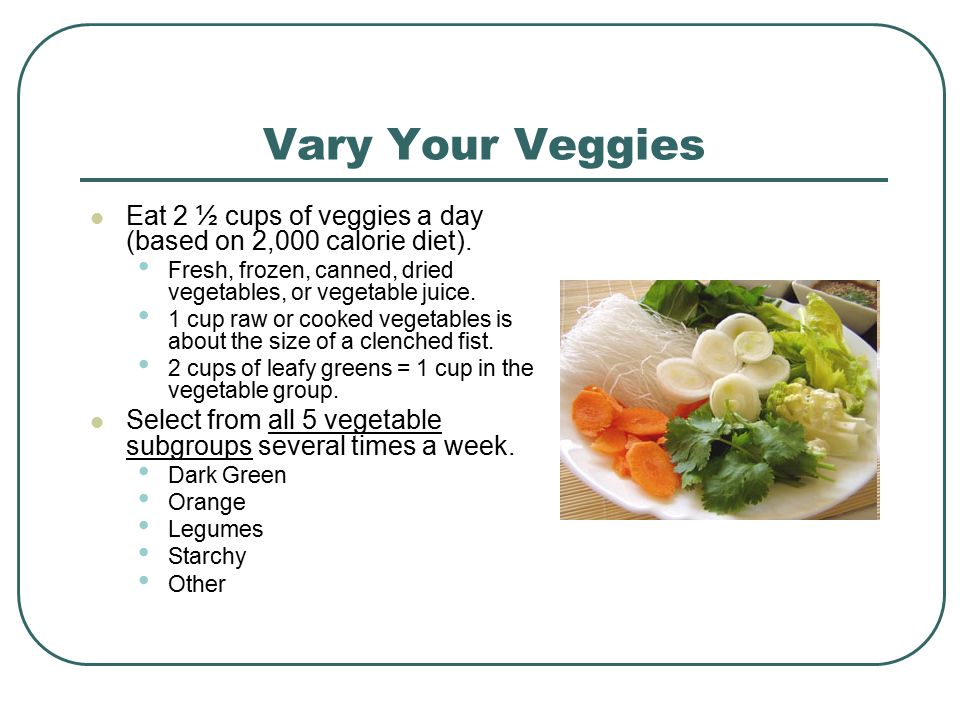 Vary Your Veggies Eat 2 ½ cups of veggies a day (based on 2,000 calorie diet).
