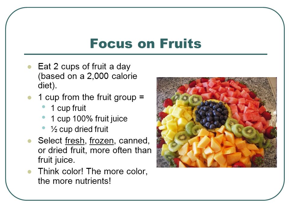 Focus on Fruits Eat 2 cups of fruit a day (based on a 2,000 calorie diet).