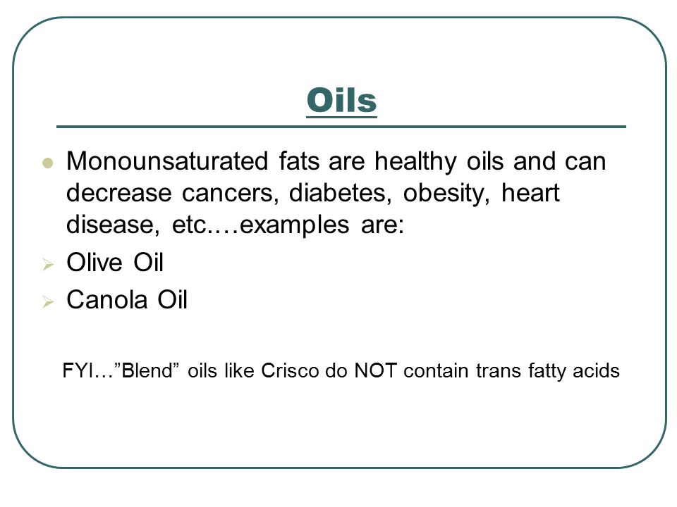 Oils Monounsaturated fats are healthy oils and can decrease cancers, diabetes, obesity, heart disease, etc.…examples are:  Olive Oil  Canola Oil FYI… Blend oils like Crisco do NOT contain trans fatty acids
