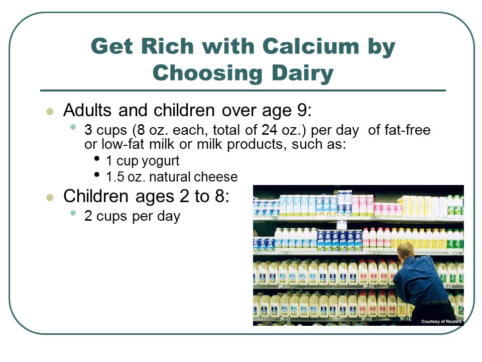 Get Rich with Calcium by Choosing Dairy Adults and children over age 9: 3 cups (8 oz.