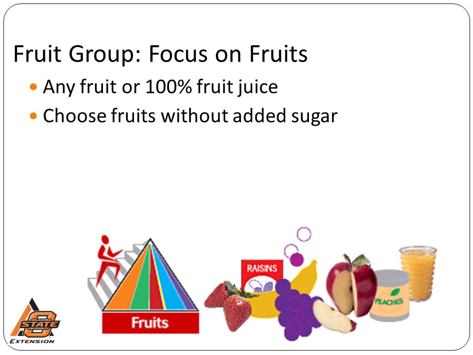 Fruit Group: Focus on Fruits Any fruit or 100% fruit juice Choose fruits without added sugar