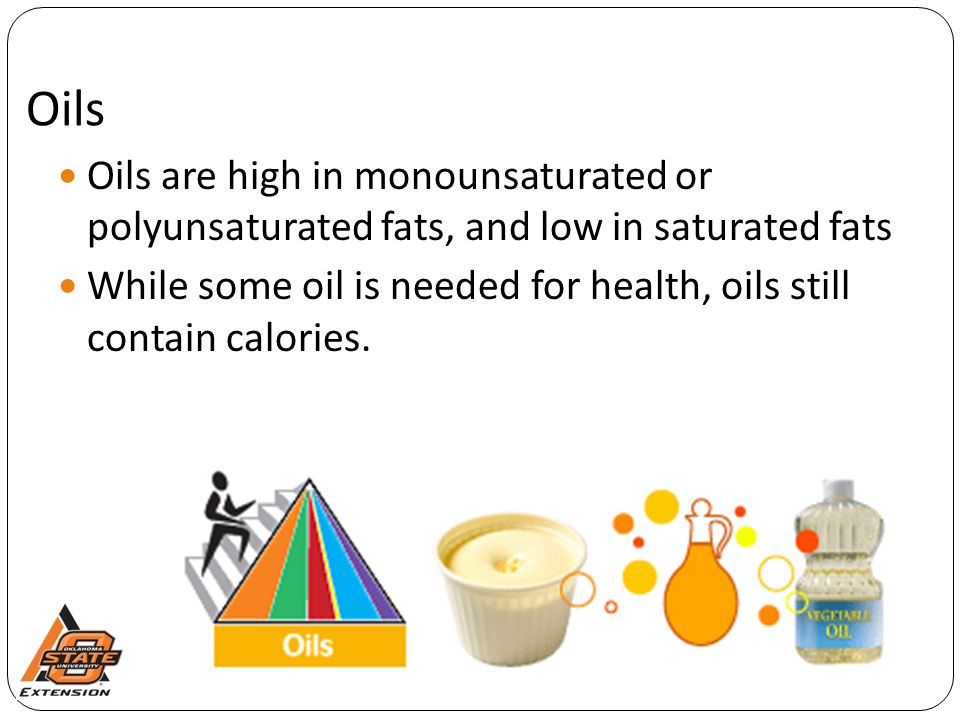 Oils Oils are high in monounsaturated or polyunsaturated fats, and low in saturated fats While some oil is needed for health, oils still contain calories.