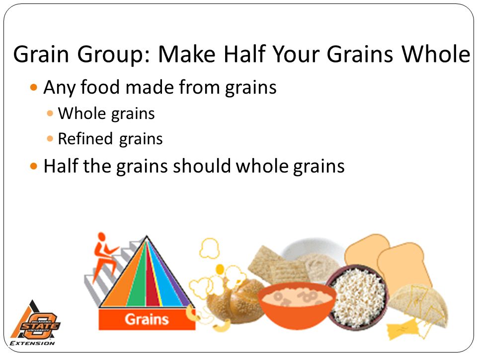 Grain Group: Make Half Your Grains Whole Any food made from grains Whole grains Refined grains Half the grains should whole grains