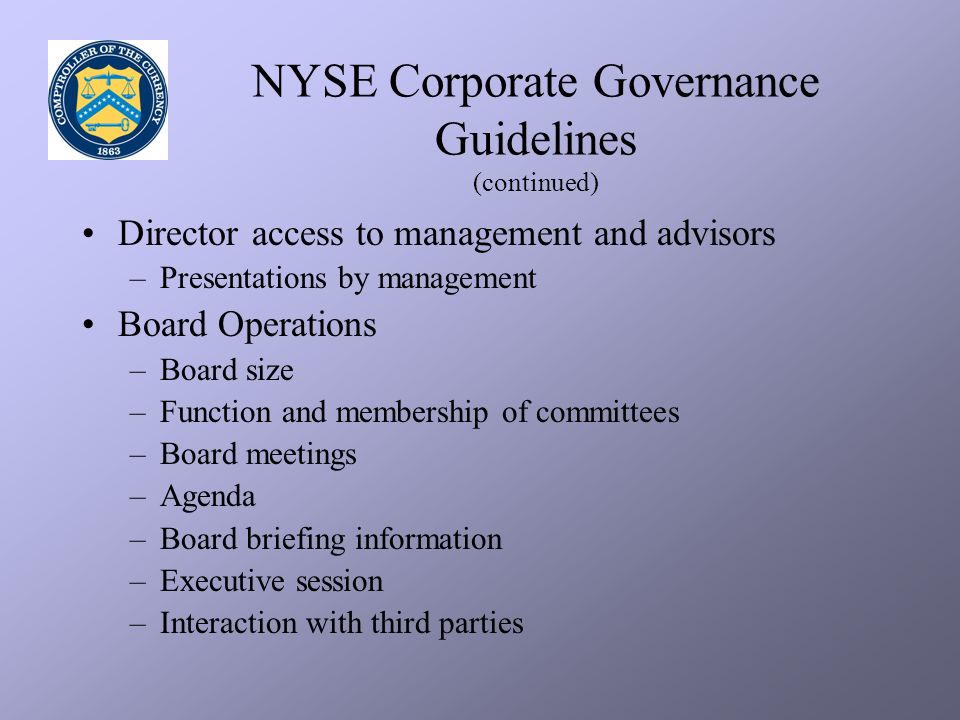 NYSE Corporate Governance Guidelines (continued) Director access to management and advisors –Presentations by management Board Operations –Board size –Function and membership of committees –Board meetings –Agenda –Board briefing information –Executive session –Interaction with third parties