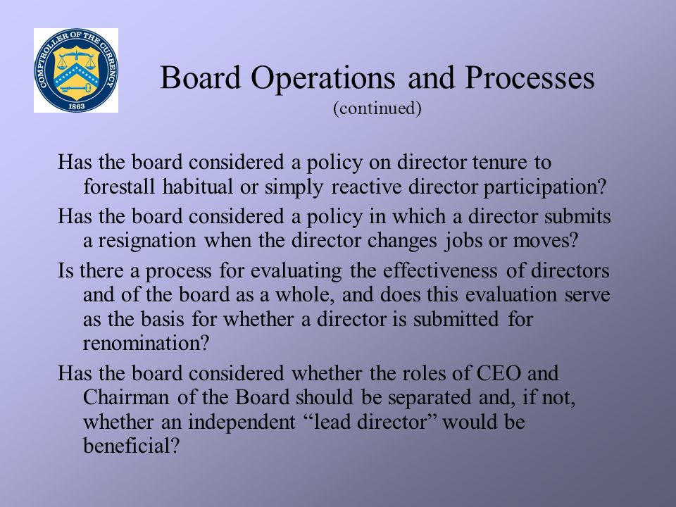 Board Operations and Processes (continued) Has the board considered a policy on director tenure to forestall habitual or simply reactive director participation.