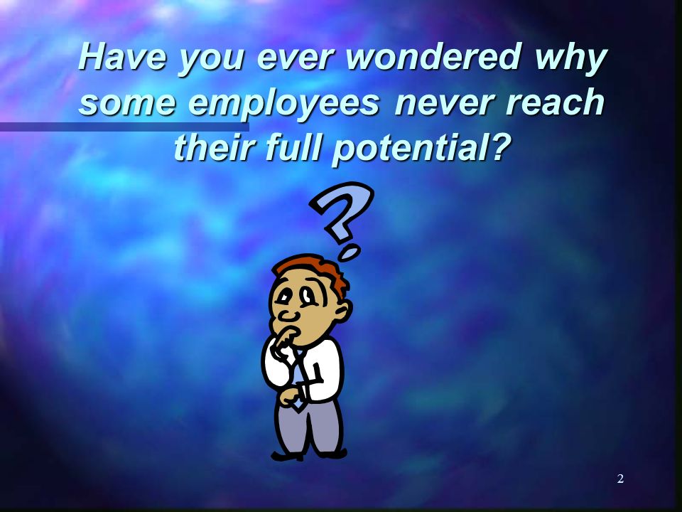 2 Have you ever wondered why some employees never reach their full potential