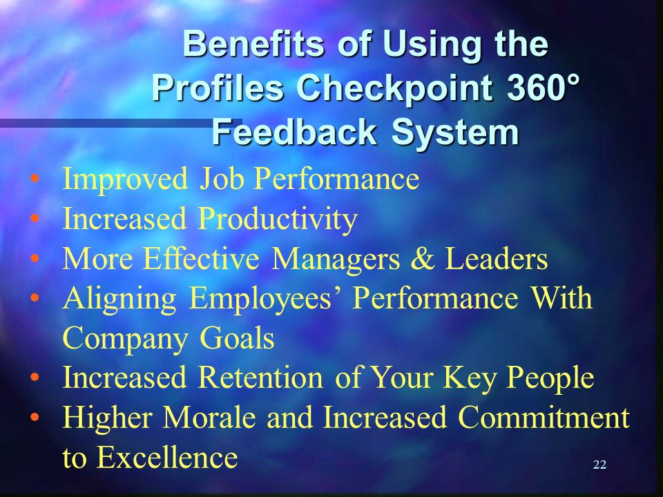 22 Benefits of Using the Profiles Checkpoint 360° Feedback System Improved Job Performance Increased Productivity More Effective Managers & Leaders Aligning Employees’ Performance With Company Goals Increased Retention of Your Key People Higher Morale and Increased Commitment to Excellence