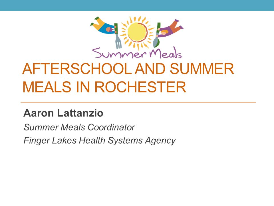 AFTERSCHOOL AND SUMMER MEALS IN ROCHESTER Aaron Lattanzio Summer Meals Coordinator Finger Lakes Health Systems Agency