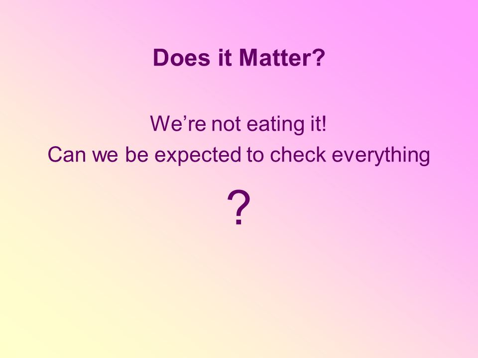 Does it Matter We’re not eating it! Can we be expected to check everything