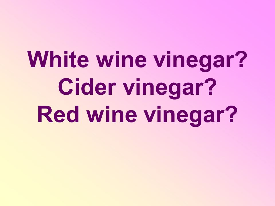 White wine vinegar Cider vinegar Red wine vinegar