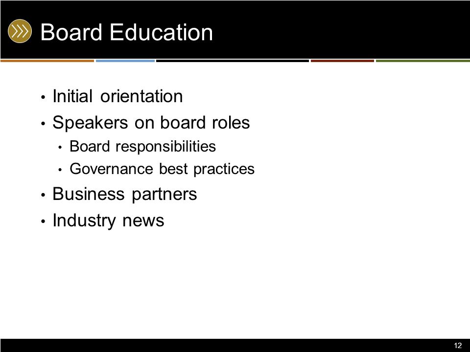 Board Education Initial orientation Speakers on board roles Board responsibilities Governance best practices Business partners Industry news 12