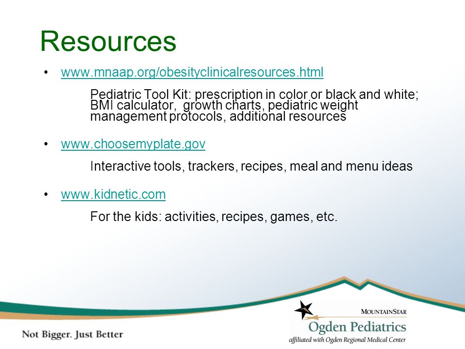 Resources   Pediatric Tool Kit: prescription in color or black and white; BMI calculator, growth charts, pediatric weight management protocols, additional resources   Interactive tools, trackers, recipes, meal and menu ideas   For the kids: activities, recipes, games, etc.