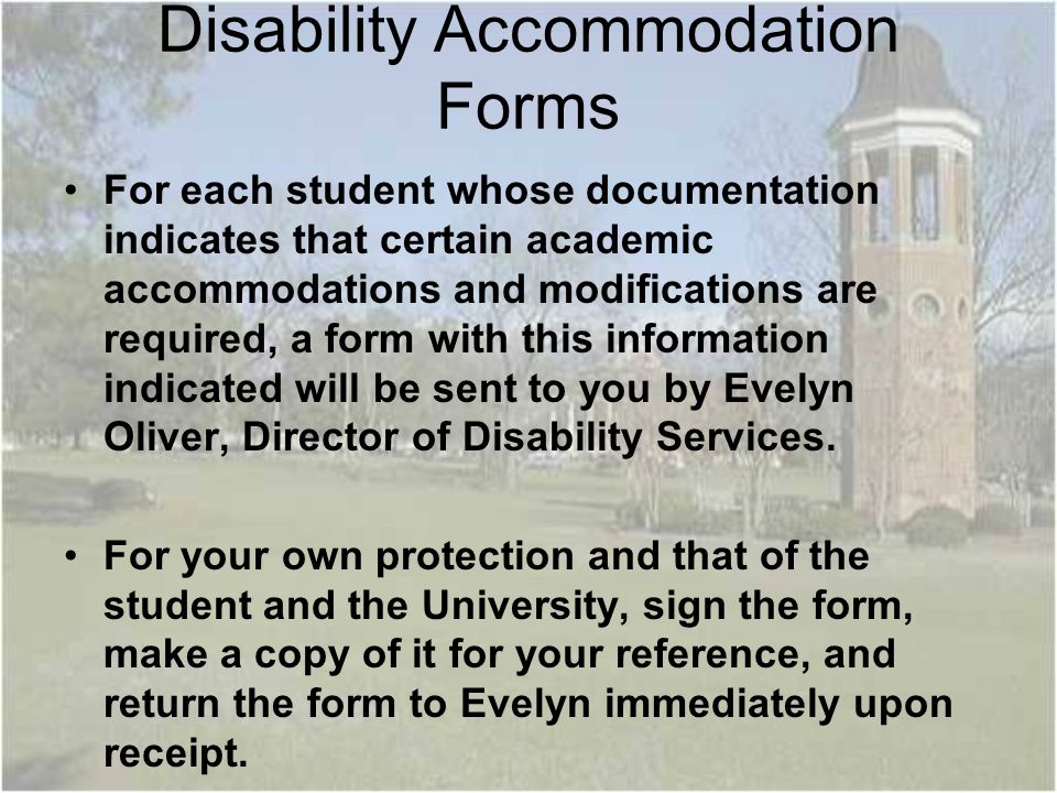 Disability Accommodation Forms For each student whose documentation indicates that certain academic accommodations and modifications are required, a form with this information indicated will be sent to you by Evelyn Oliver, Director of Disability Services.