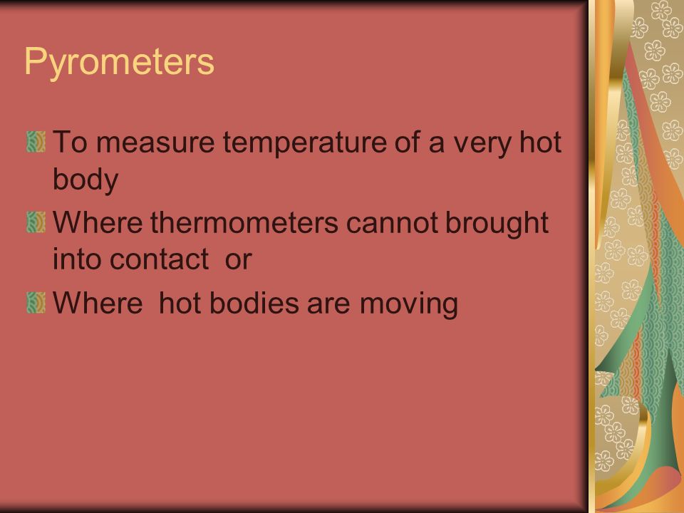 To measure temperature of a very hot body Where thermometers cannot brought into contact or Where hot bodies are moving