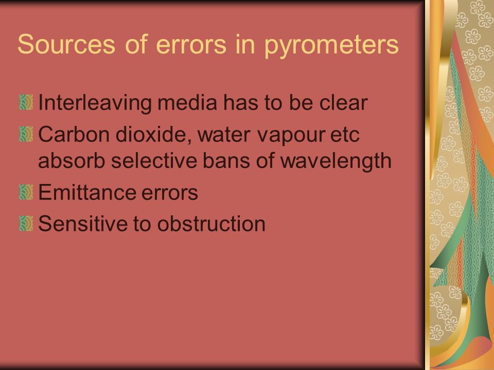 Sources of errors in pyrometers Interleaving media has to be clear Carbon dioxide, water vapour etc absorb selective bans of wavelength Emittance errors Sensitive to obstruction