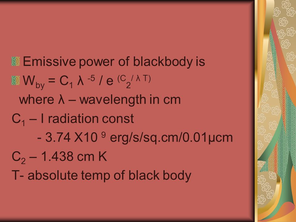 Emissive power of blackbody is W by = C 1 λ -5 / e (C 2 / λ T) where λ – wavelength in cm C 1 – I radiation const X10 9 erg/s/sq.cm/0.01µcm C 2 – cm K T- absolute temp of black body