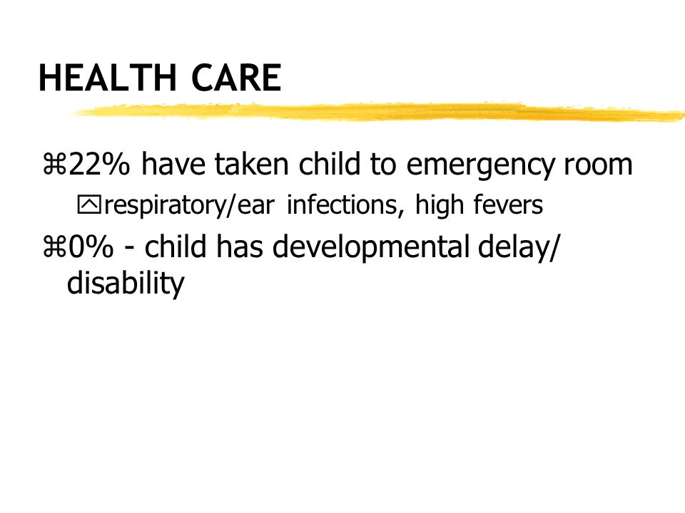 HEALTH CARE z22% have taken child to emergency room yrespiratory/ear infections, high fevers z0% - child has developmental delay/ disability