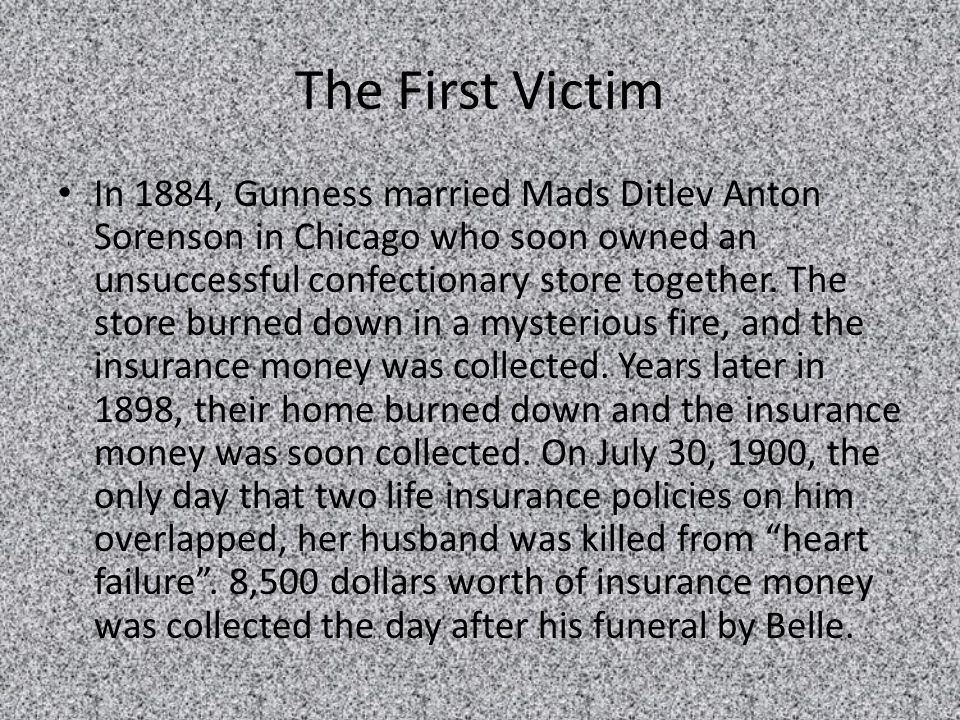 The First Victim In 1884, Gunness married Mads Ditlev Anton Sorenson in Chicago who soon owned an unsuccessful confectionary store together.