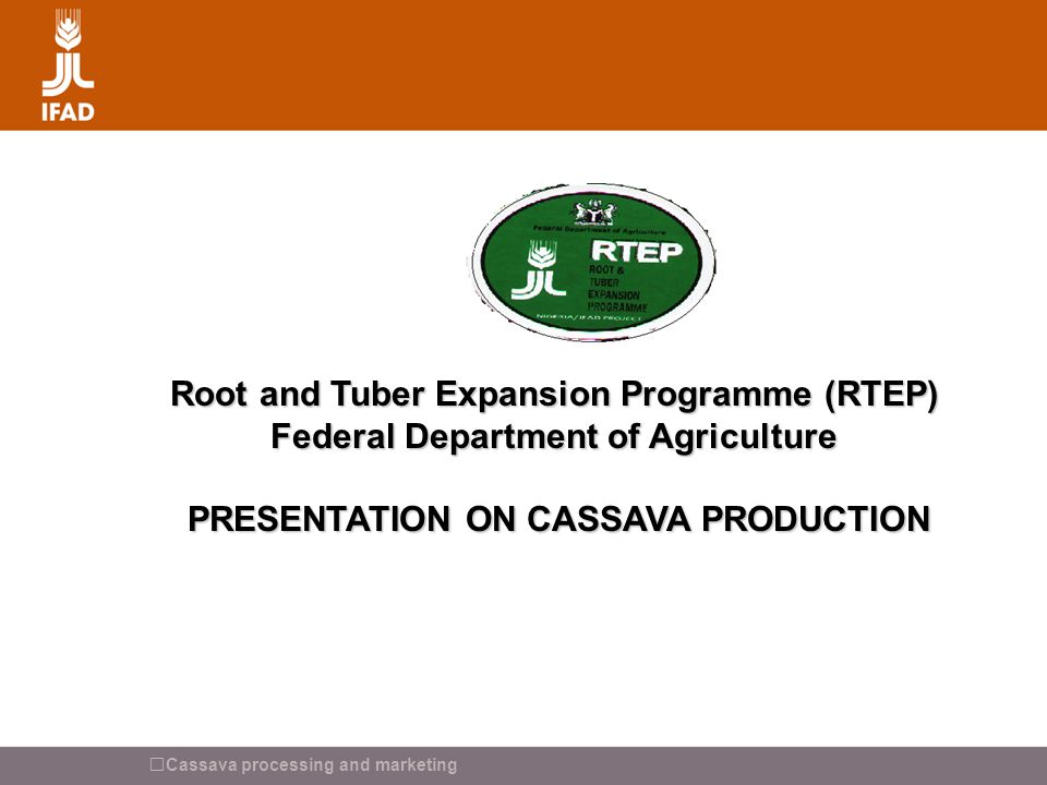 Cassava processing and marketing Root and Tuber Expansion Programme (RTEP) Federal Department of Agriculture PRESENTATION ON CASSAVA PRODUCTION PRESENTATION ON CASSAVA PRODUCTION