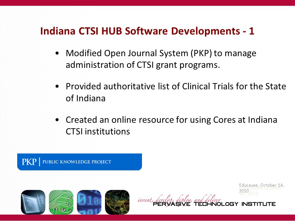 Educause, October 14, 2010 Indiana CTSI HUB Software Developments - 1 Modified Open Journal System (PKP) to manage administration of CTSI grant programs.