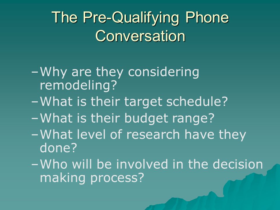 The Pre-Qualifying Phone Conversation – –Why are they considering remodeling.