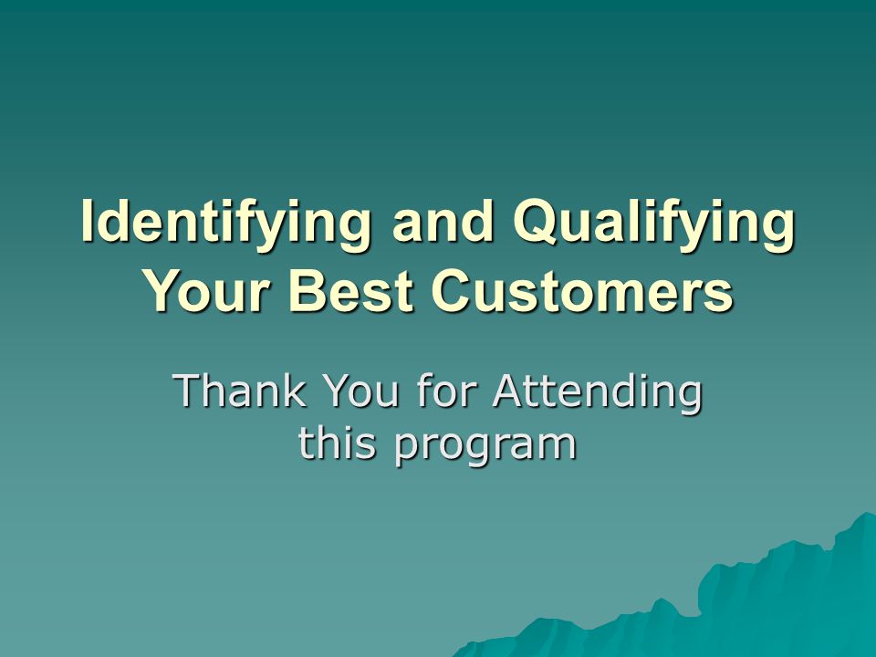 Identifying and Qualifying Your Best Customers Thank You for Attending this program