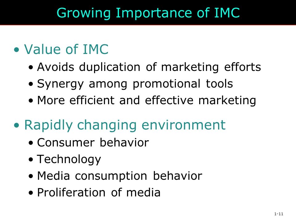 1-11 Growing Importance of IMC Value of IMC Avoids duplication of marketing efforts Synergy among promotional tools More efficient and effective marketing Rapidly changing environment Consumer behavior Technology Media consumption behavior Proliferation of media