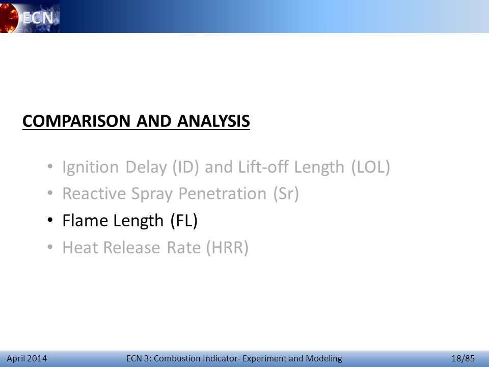 ECN 3: Combustion Indicator- Experiment and Modeling 18/85 April 2014 COMPARISON AND ANALYSIS Ignition Delay (ID) and Lift-off Length (LOL) Reactive Spray Penetration (Sr) Flame Length (FL) Heat Release Rate (HRR)