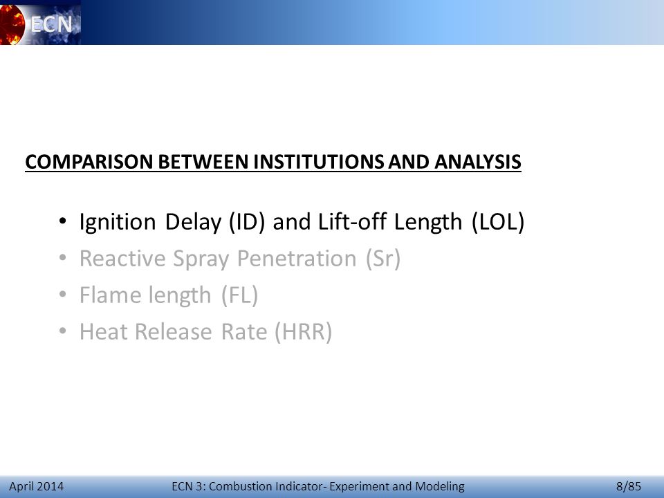 ECN 3: Combustion Indicator- Experiment and Modeling 8/85 April 2014 COMPARISON BETWEEN INSTITUTIONS AND ANALYSIS Ignition Delay (ID) and Lift-off Length (LOL) Reactive Spray Penetration (Sr) Flame length (FL) Heat Release Rate (HRR)