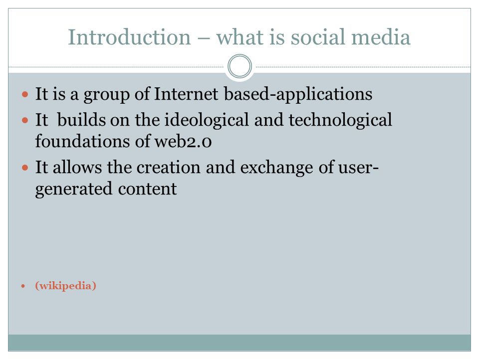Introduction – what is social media It is a group of Internet based-applications It builds on the ideological and technological foundations of web2.0 It allows the creation and exchange of user- generated content (wikipedia)