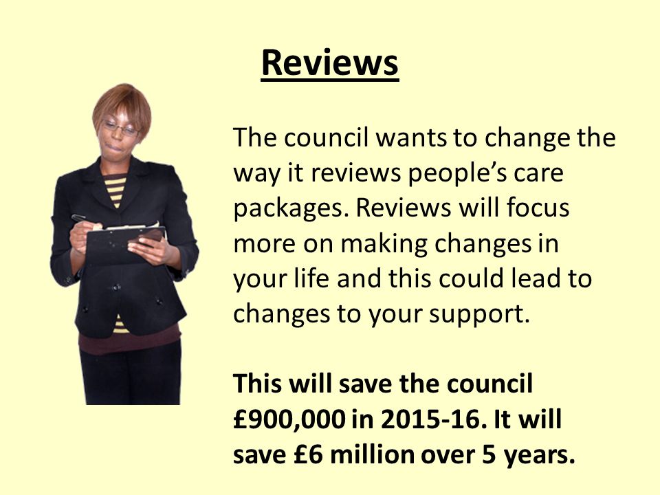 Reviews The council wants to change the way it reviews people’s care packages.