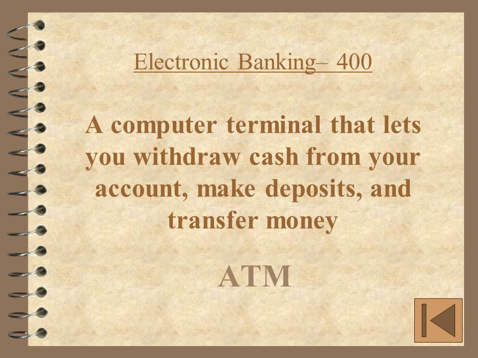 Electronic Banking– 400 A computer terminal that lets you withdraw cash from your account, make deposits, and transfer money ATM