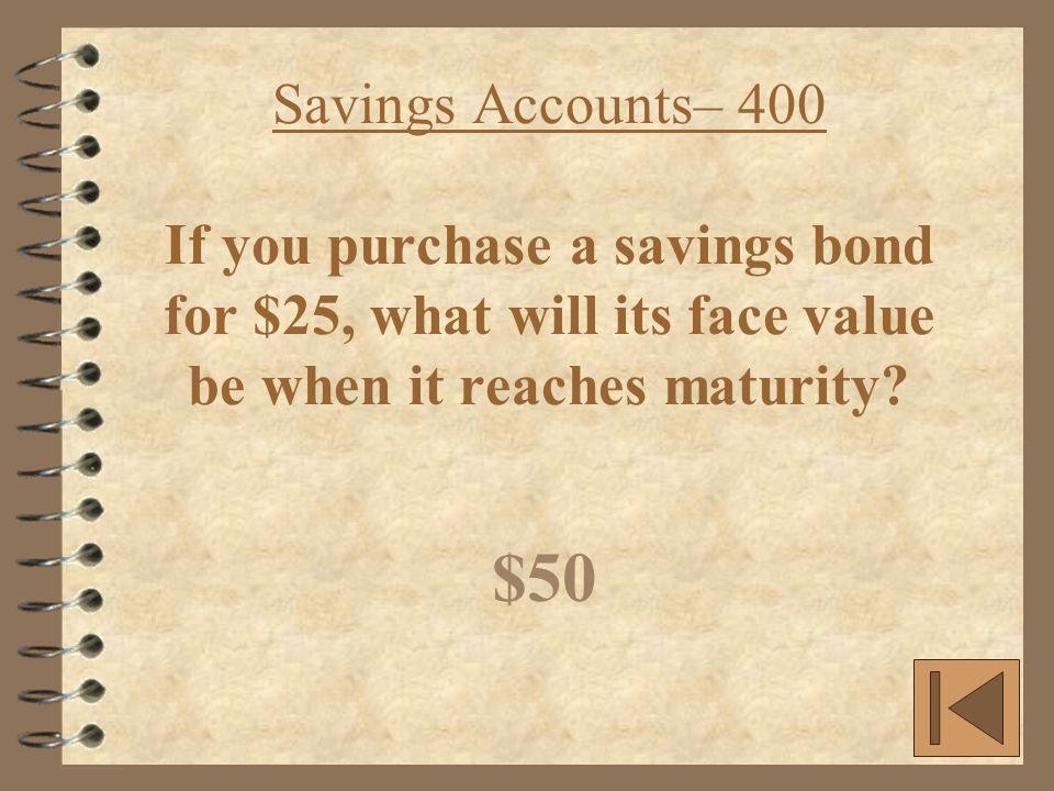 Savings Accounts– 400 If you purchase a savings bond for $25, what will its face value be when it reaches maturity.