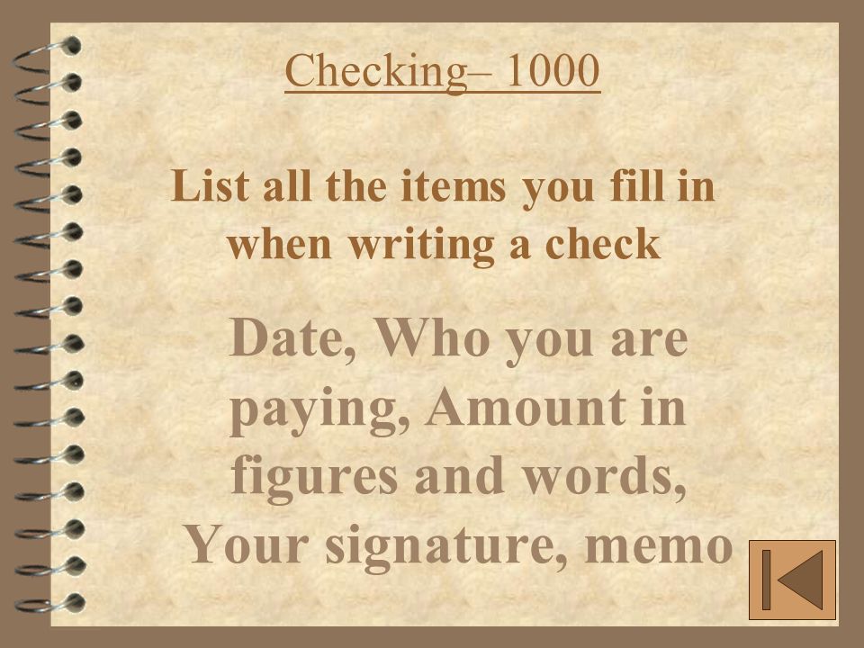 Checking– 1000 List all the items you fill in when writing a check Date, Who you are paying, Amount in figures and words, Your signature, memo