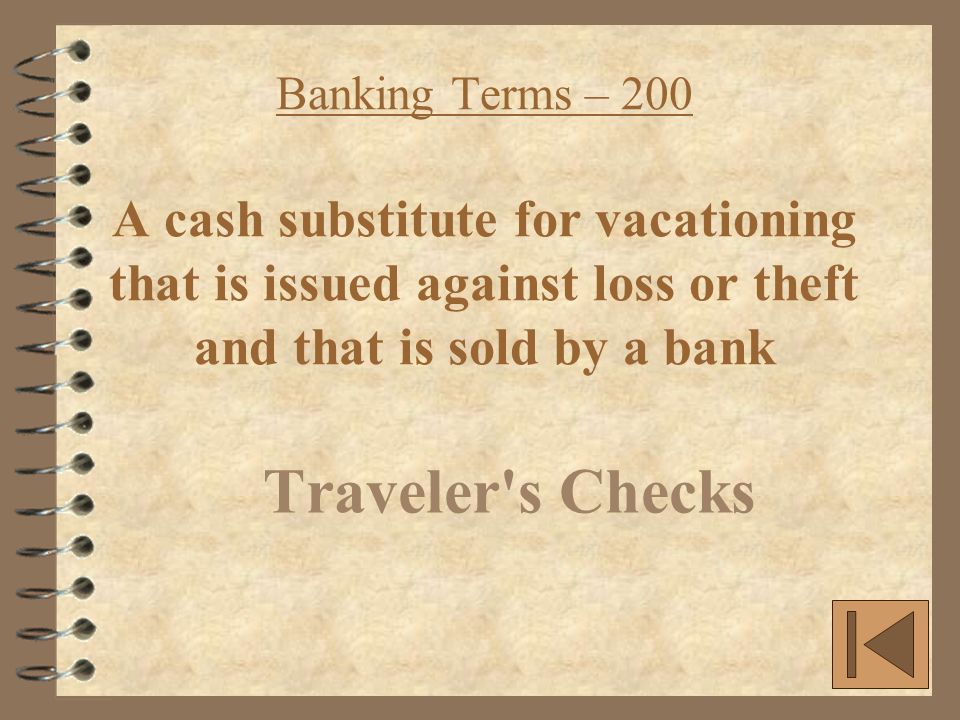 Banking Terms – 200 A cash substitute for vacationing that is issued against loss or theft and that is sold by a bank Traveler s Checks