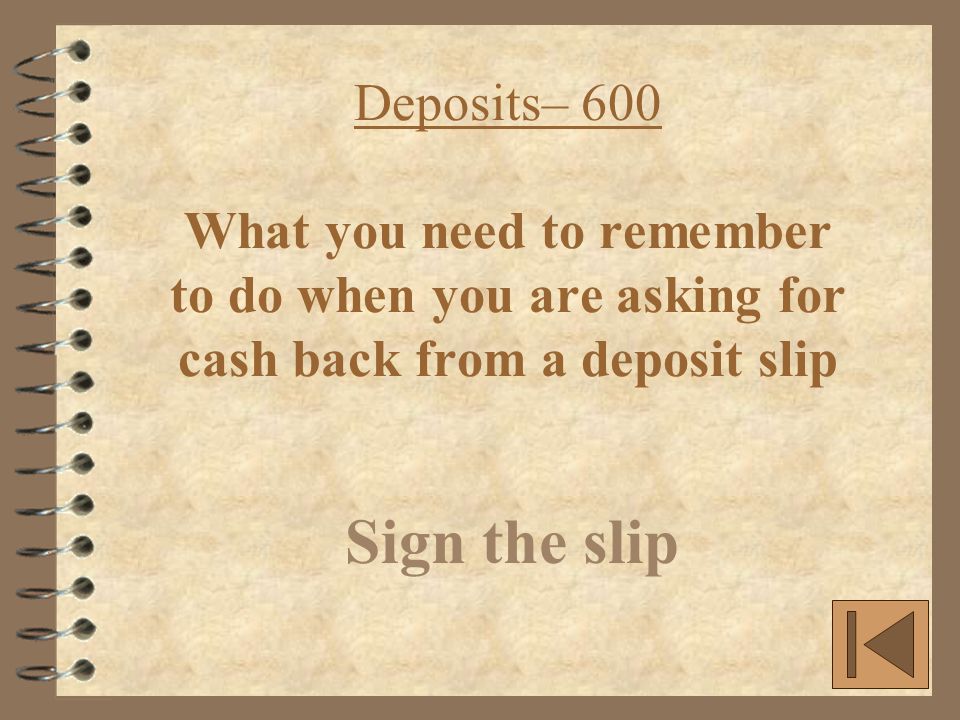 Deposits– 600 What you need to remember to do when you are asking for cash back from a deposit slip Sign the slip