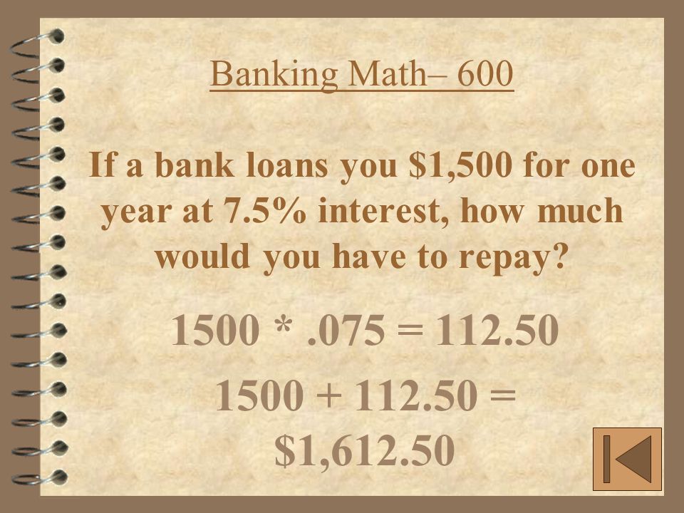 Banking Math– 600 If a bank loans you $1,500 for one year at 7.5% interest, how much would you have to repay.