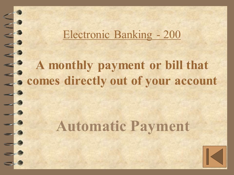 Electronic Banking A monthly payment or bill that comes directly out of your account Automatic Payment