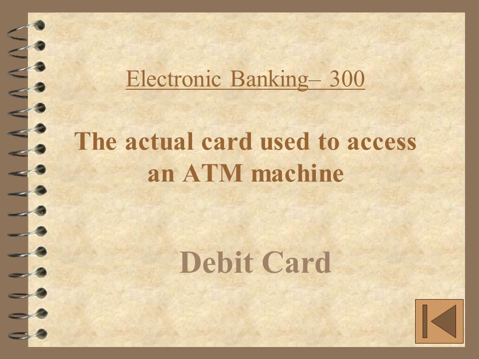 Electronic Banking– 300 The actual card used to access an ATM machine Debit Card