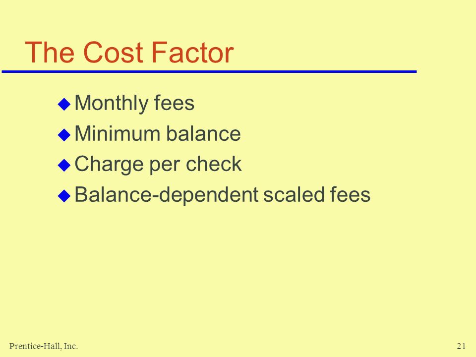 Prentice-Hall, Inc.21 The Cost Factor  Monthly fees  Minimum balance  Charge per check  Balance-dependent scaled fees