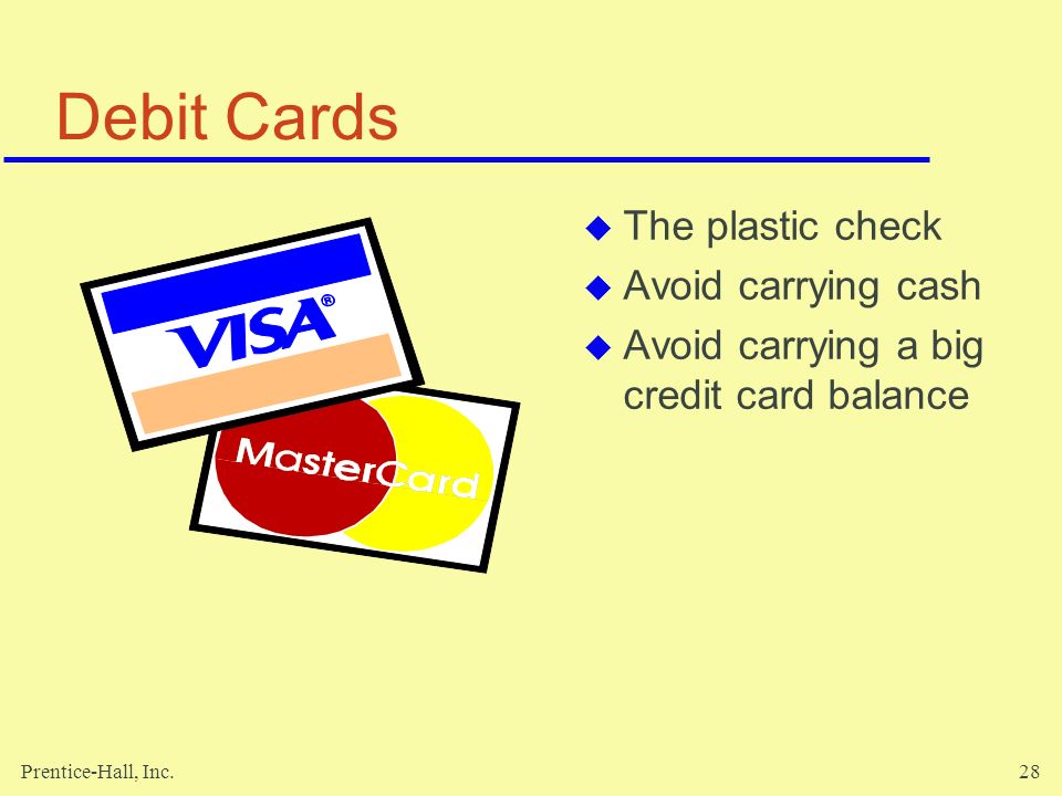 Prentice-Hall, Inc.28 Debit Cards  The plastic check  Avoid carrying cash  Avoid carrying a big credit card balance