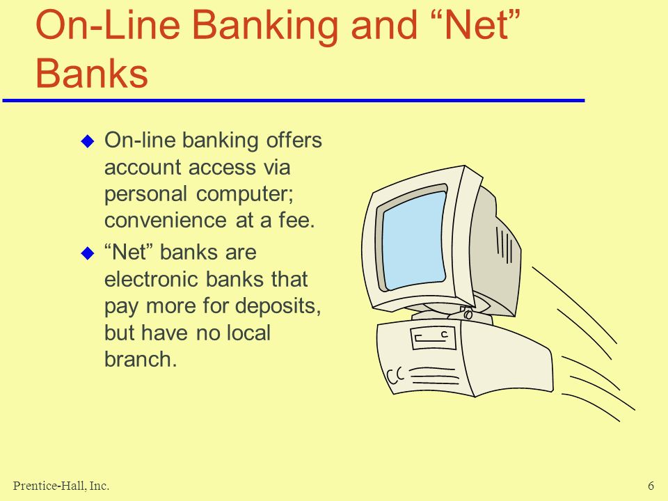 Prentice-Hall, Inc.6 On-Line Banking and Net Banks  On-line banking offers account access via personal computer; convenience at a fee.